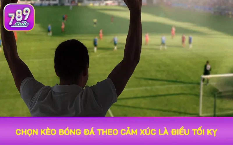 Chọn kèo bóng đá theo cảm xúc là điều tối kỵ