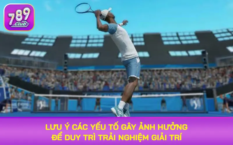 Lưu ý các yếu tố gây ảnh hưởng để duy trì trải nghiệm giải trí